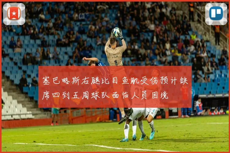 塞巴略斯右腿比目鱼肌受伤预计缺席四到五周球队面临人员困境