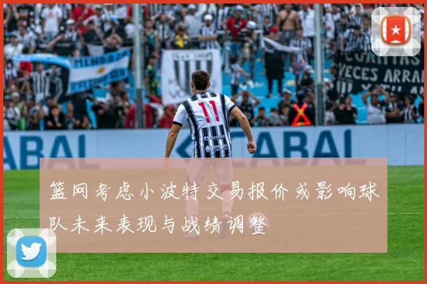 篮网考虑小波特交易报价或影响球队未来表现与战绩调整