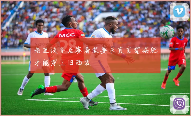 老里谈季后赛着装要求直言需减肥才能穿上旧西装