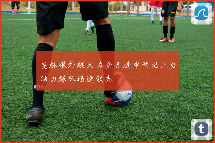克林根外线火力全开连中两记三分助力球队迅速领先