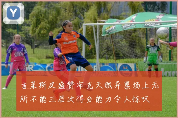 吉莱斯皮盛赞布克天赋异禀场上无所不能三层次得分能力令人惊叹