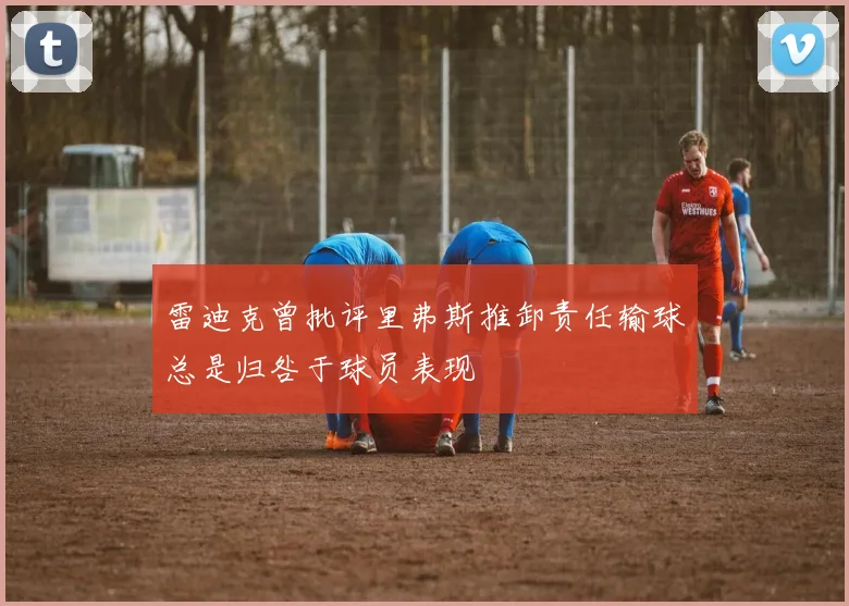 雷迪克曾批评里弗斯推卸责任输球总是归咎于球员表现