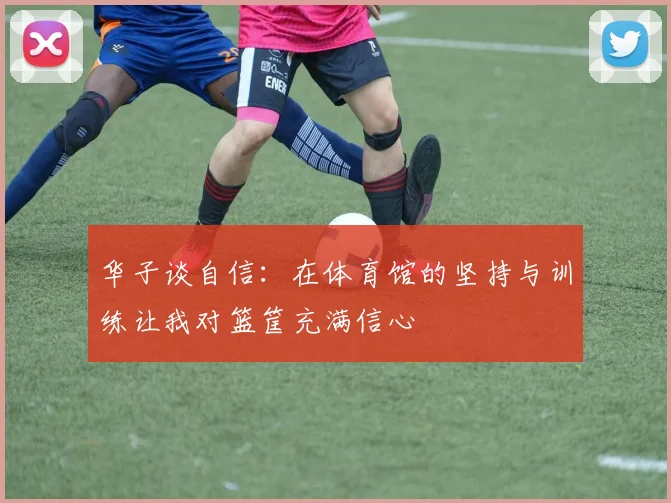 华子谈自信：在体育馆的坚持与训练让我对篮筐充满信心