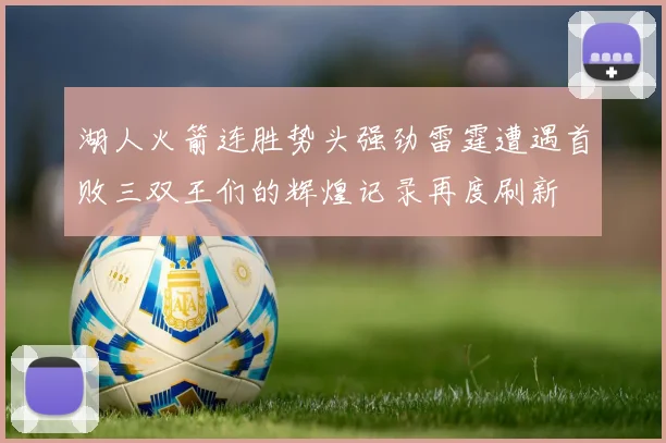 湖人火箭连胜势头强劲雷霆遭遇首败三双王们的辉煌记录再度刷新
