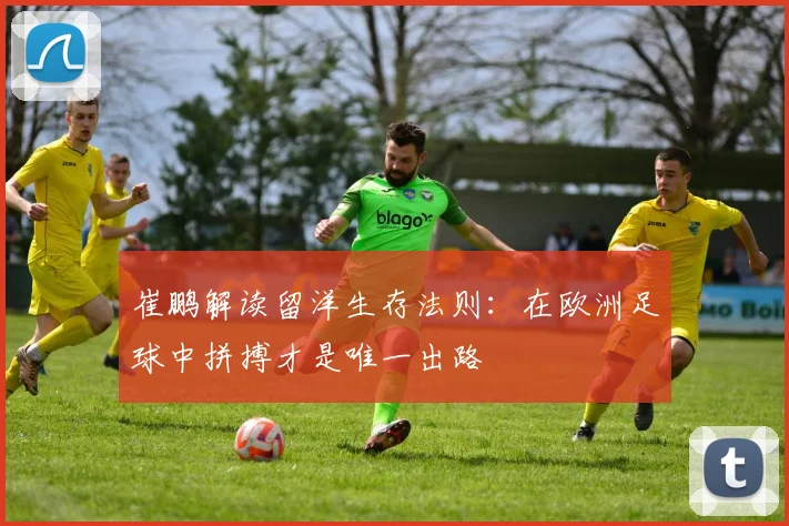 崔鹏解读留洋生存法则：在欧洲足球中拼搏才是唯一出路
