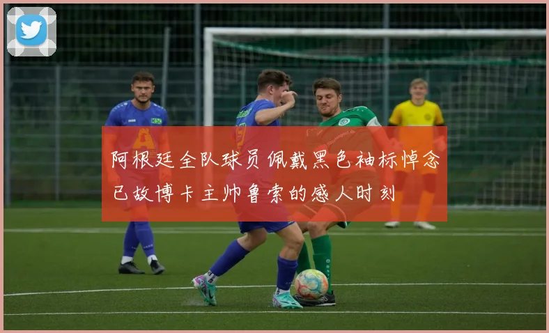 阿根廷全队球员佩戴黑色袖标悼念已故博卡主帅鲁索的感人时刻