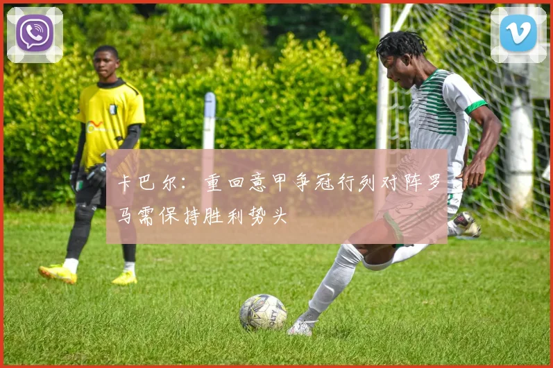 卡巴尔：重回意甲争冠行列对阵罗马需保持胜利势头