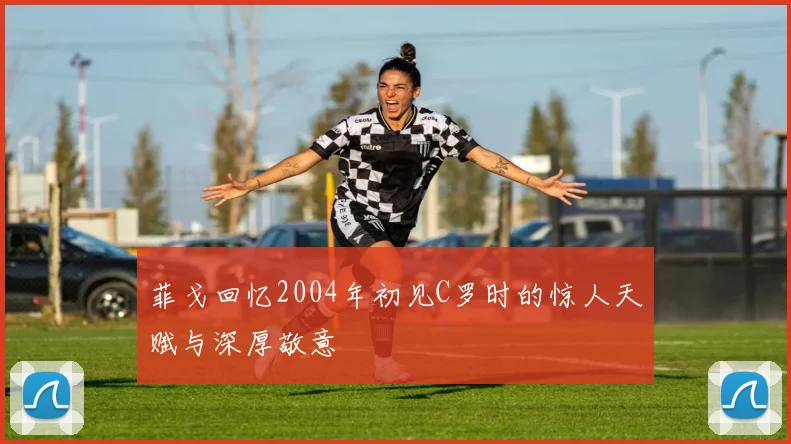 菲戈回忆2004年初见C罗时的惊人天赋与深厚敬意