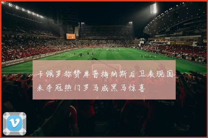 卡佩罗称赞库普梅纳斯后卫表现国米夺冠热门罗马成黑马惊喜