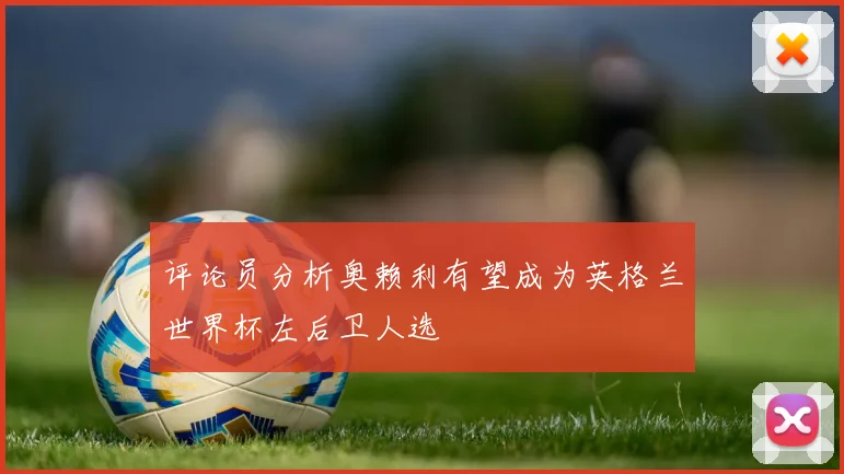 评论员分析奥赖利有望成为英格兰世界杯左后卫人选
