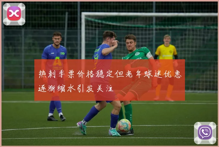 热刺季票价格稳定但老年球迷优惠逐渐缩水引发关注