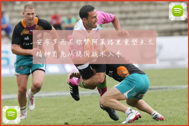 安布罗西尼称赞阿莱格里重塑米兰精神首先从稳固战术入手
