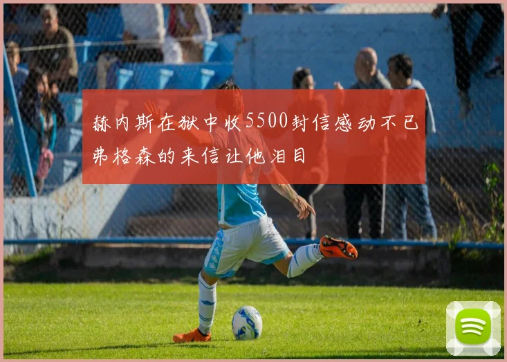 赫内斯在狱中收5500封信感动不已弗格森的来信让他泪目