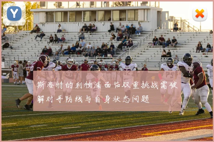 斯洛特的利物浦面临双重挑战需破解对手防线与自身状态问题