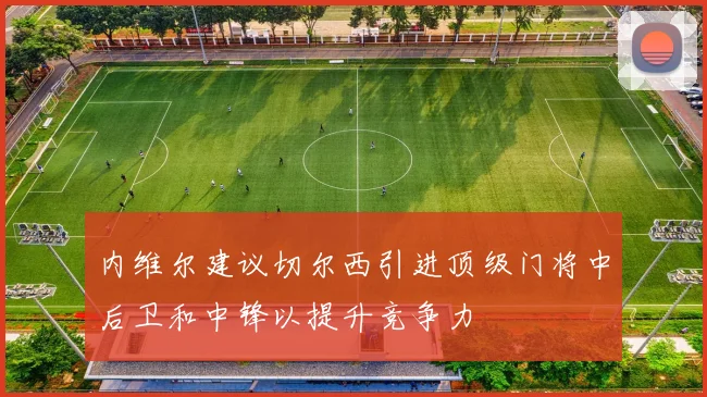 内维尔建议切尔西引进顶级门将中后卫和中锋以提升竞争力