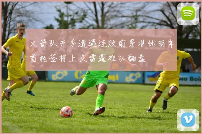 火箭队开季遭遇连败前景堪忧明年首轮签将上交雷霆难以翻盘