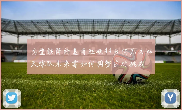 戈登缺阵约基奇狂砍44分仍无力回天球队未来需如何调整应对挑战