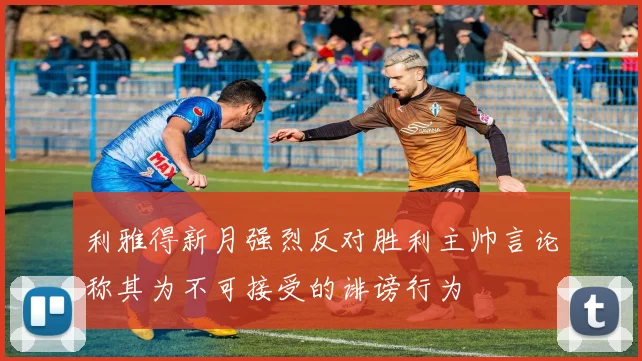利雅得新月强烈反对胜利主帅言论称其为不可接受的诽谤行为